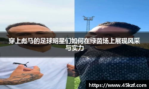 穿上彪马的足球明星们如何在绿茵场上展现风采与实力
