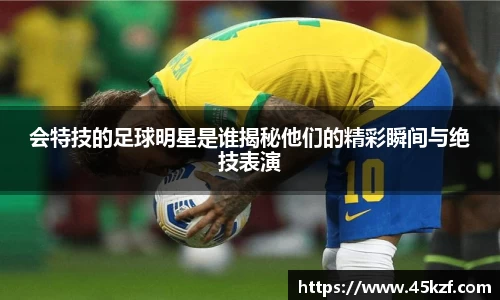 会特技的足球明星是谁揭秘他们的精彩瞬间与绝技表演